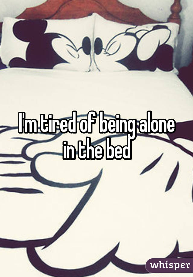 I'm tired of being alone in the bed