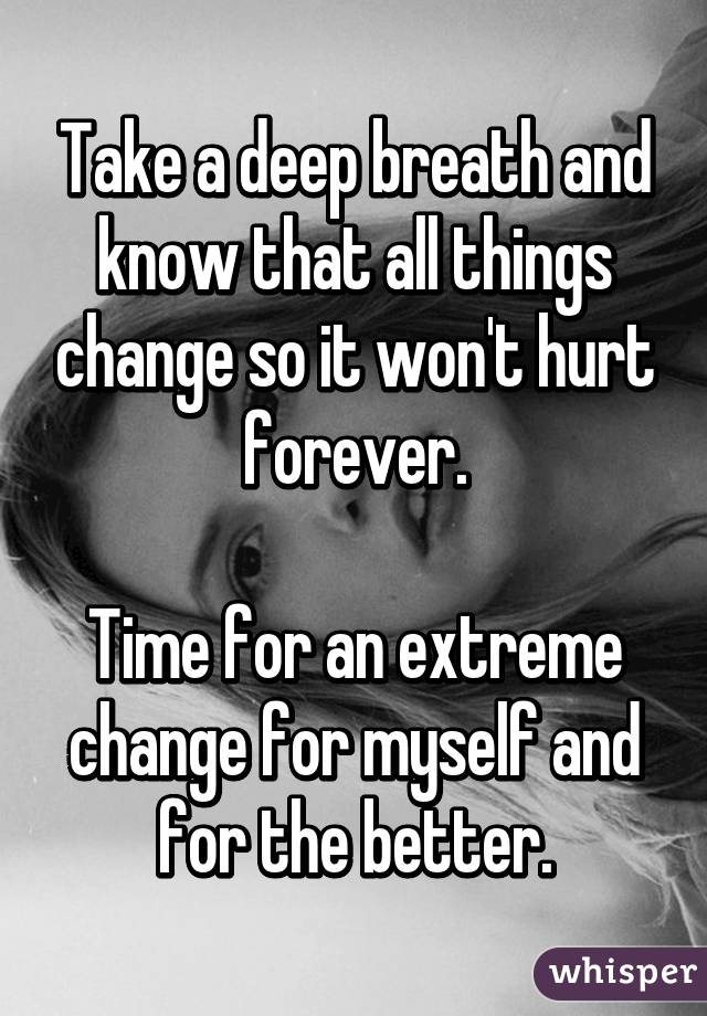 Take a deep breath and know that all things change so it won't hurt forever.

Time for an extreme change for myself and for the better.