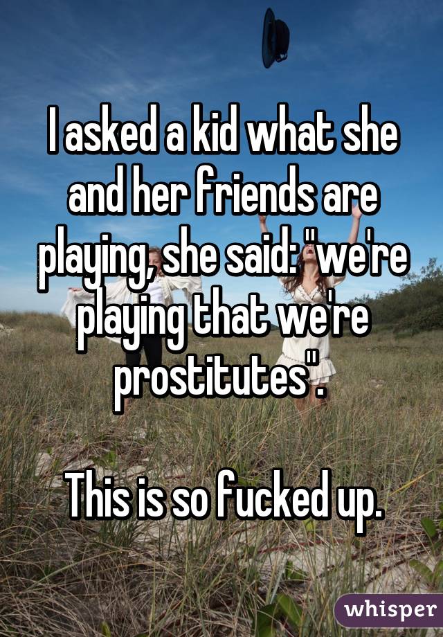 I asked a kid what she and her friends are playing, she said: "we're playing that we're prostitutes". 

This is so fucked up.