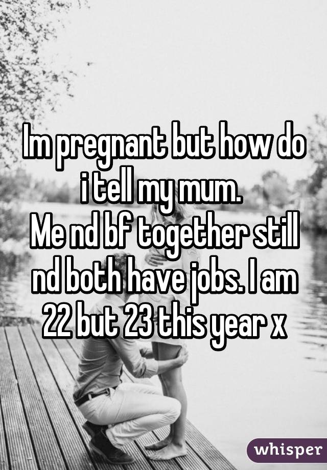 Im pregnant but how do i tell my mum. 
Me nd bf together still nd both have jobs. I am 22 but 23 this year x