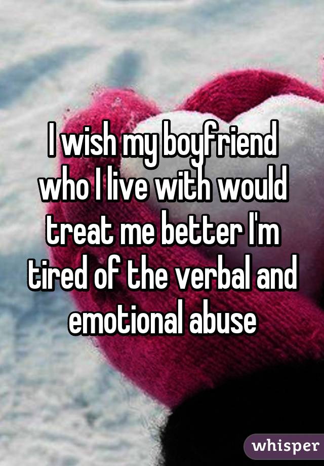 I wish my boyfriend who I live with would treat me better I'm tired of the verbal and emotional abuse