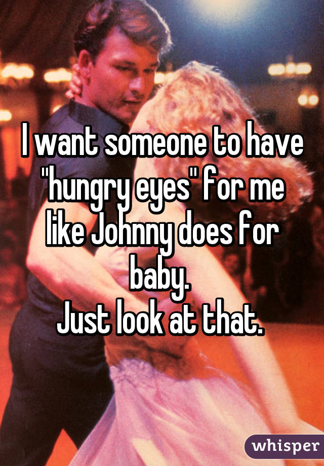 I want someone to have "hungry eyes" for me like Johnny does for baby. 
Just look at that. 