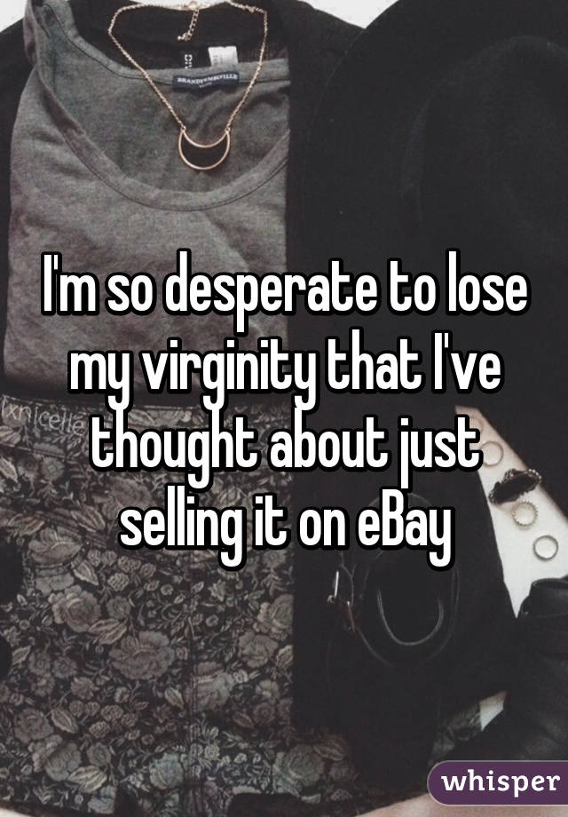 I'm so desperate to lose my virginity that I've thought about just selling it on eBay