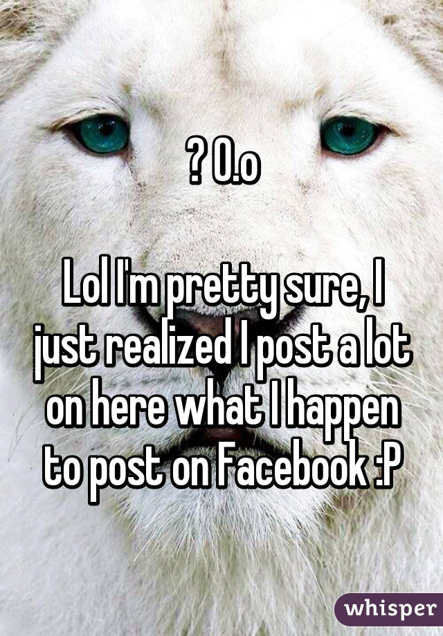 ? 0.o

Lol I'm pretty sure, I just realized I post a lot on here what I happen to post on Facebook :P