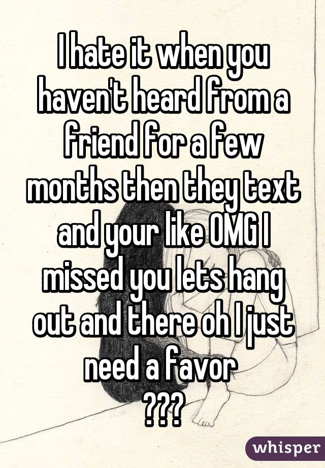 I hate it when you haven't heard from a friend for a few months then they text and your like OMG I missed you lets hang out and there oh I just need a favor 
😤😢😱