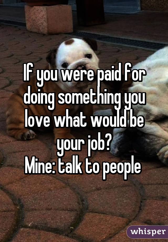 If you were paid for doing something you love what would be your job?
Mine: talk to people 