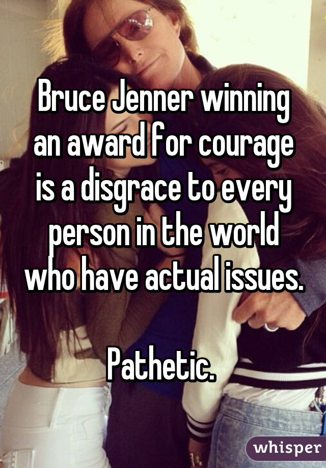 Bruce Jenner winning an award for courage is a disgrace to every person in the world who have actual issues.

Pathetic. 