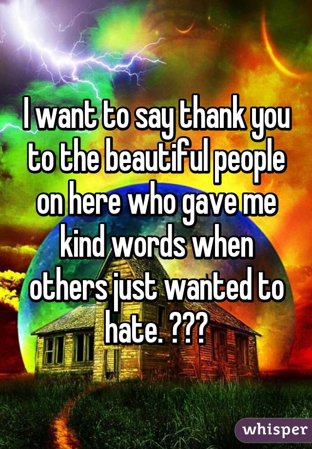 I want to say thank you to the beautiful people on here who gave me kind words when others just wanted to hate. ❤❤❤