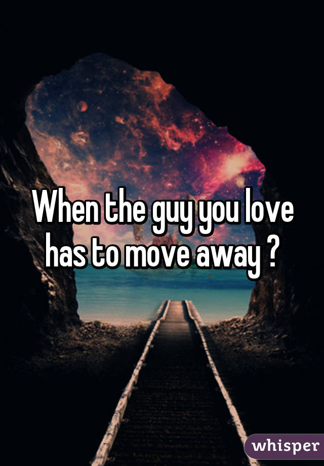 When the guy you love has to move away 💔