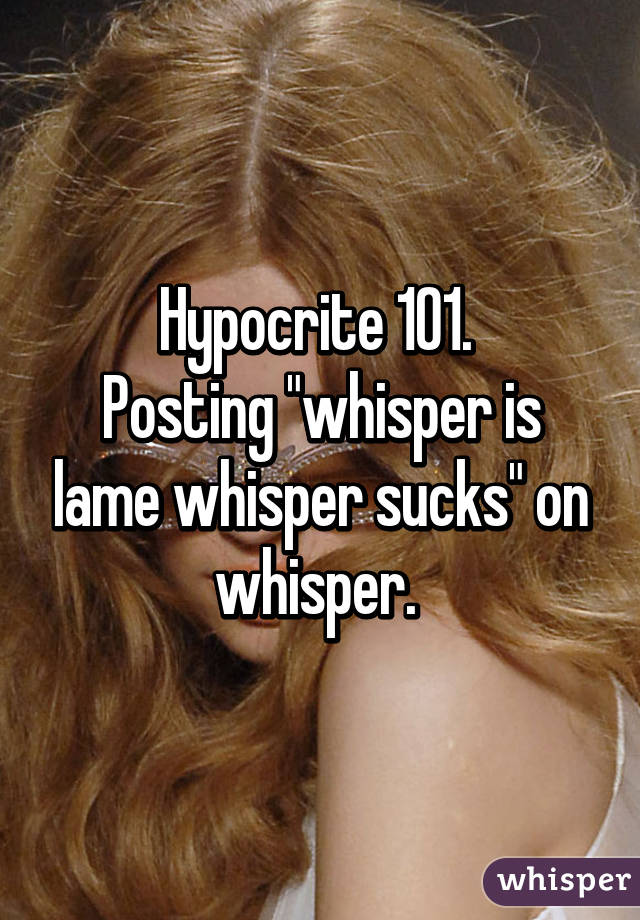 Hypocrite 101. 
Posting "whisper is lame whisper sucks" on whisper. 