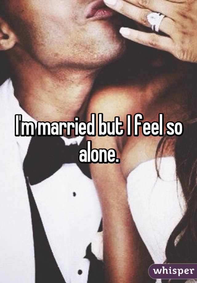 I'm married but I feel so alone.