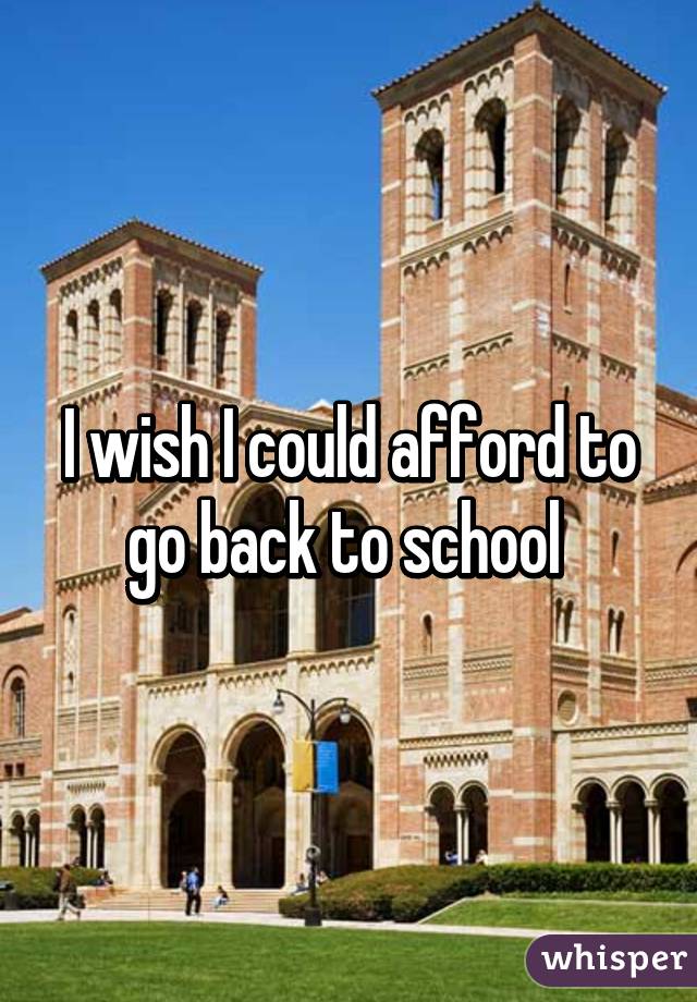 I wish I could afford to go back to school 