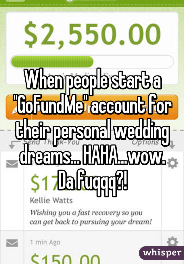 When people start a "GoFundMe" account for their personal wedding dreams... HAHA...wow. Da fuqqq?!