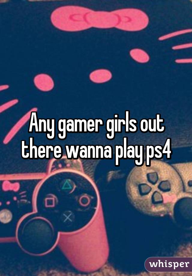 Any gamer girls out there wanna play ps4