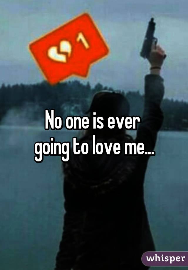 No one is ever 
going to love me...