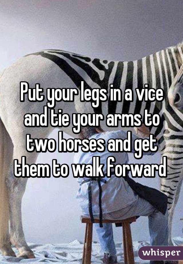 Put your legs in a vice and tie your arms to two horses and get them to walk forward 