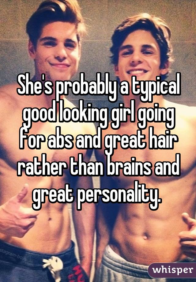 She's probably a typical good looking girl going for abs and great hair rather than brains and great personality. 