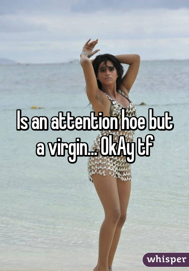 Is an attention hoe but a virgin... OkAy tf