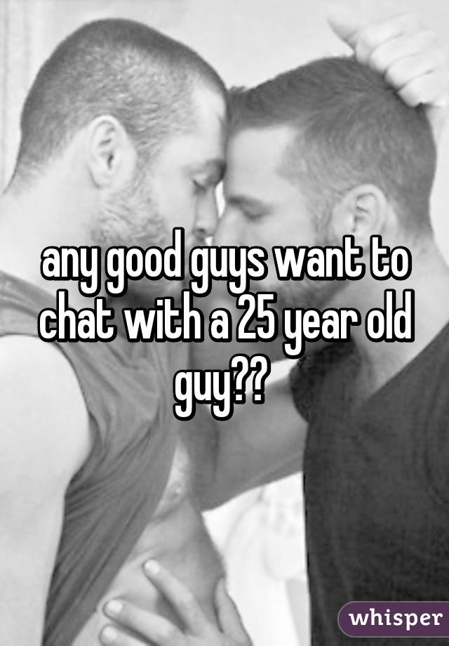 any good guys want to chat with a 25 year old guy?? 