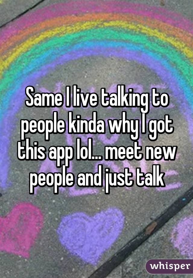 Same I live talking to people kinda why I got this app lol... meet new people and just talk