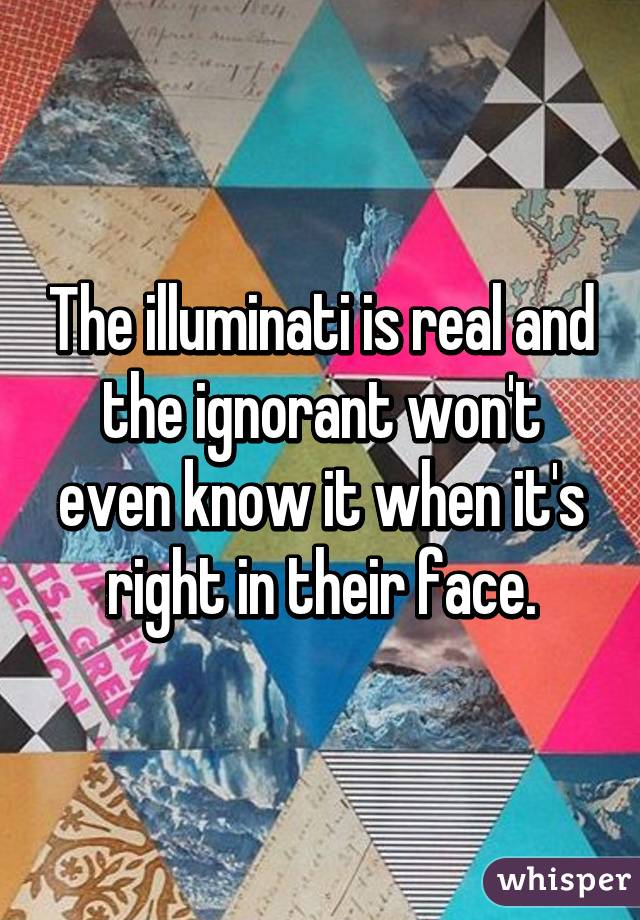 The illuminati is real and the ignorant won't even know it when it's right in their face.