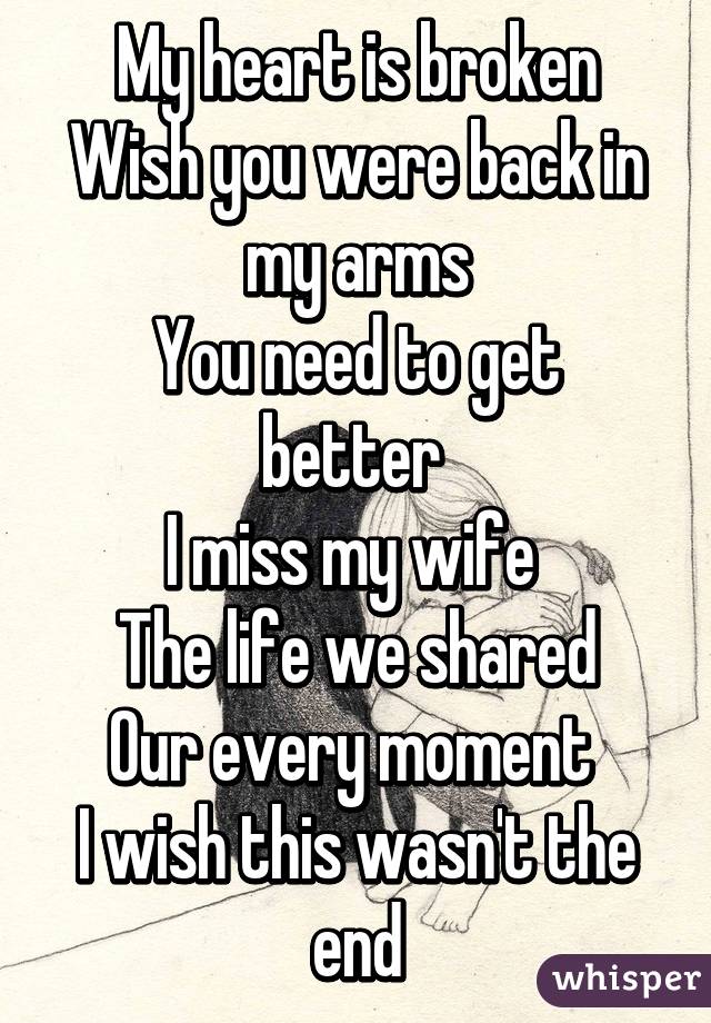 My heart is broken
Wish you were back in my arms
You need to get better 
I miss my wife 
The life we shared
Our every moment 
I wish this wasn't the end