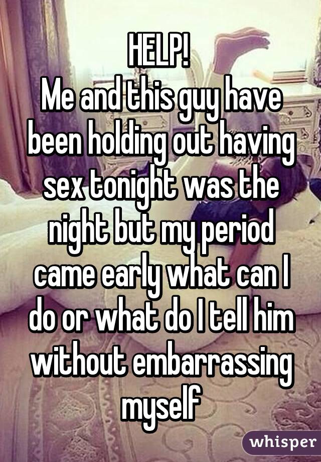 HELP! 
Me and this guy have been holding out having sex tonight was the night but my period came early what can I do or what do I tell him without embarrassing myself