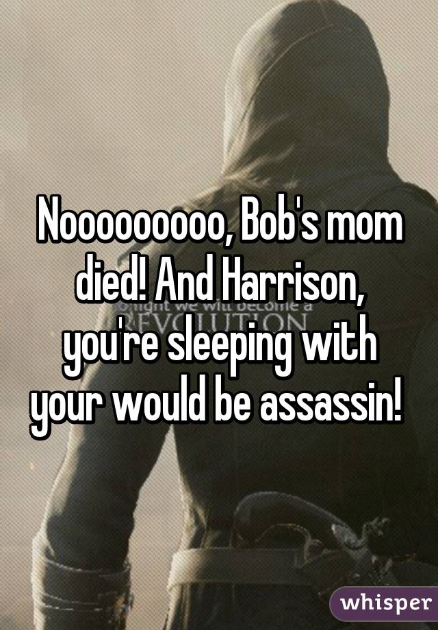 Nooooooooo, Bob's mom died! And Harrison, you're sleeping with your would be assassin! 