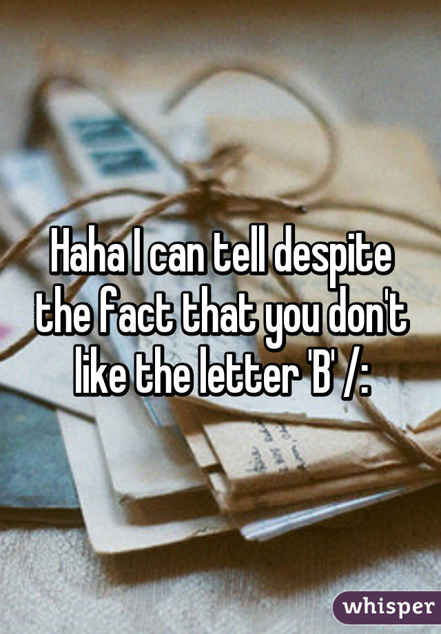 Haha I can tell despite the fact that you don't like the letter 'B' /: