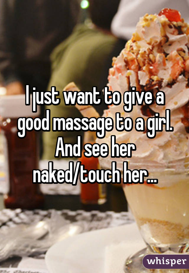 I just want to give a good massage to a girl. And see her naked/touch her...