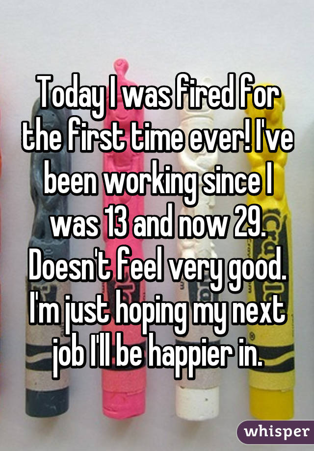Today I was fired for the first time ever! I've been working since I was 13 and now 29. Doesn't feel very good. I'm just hoping my next job I'll be happier in.