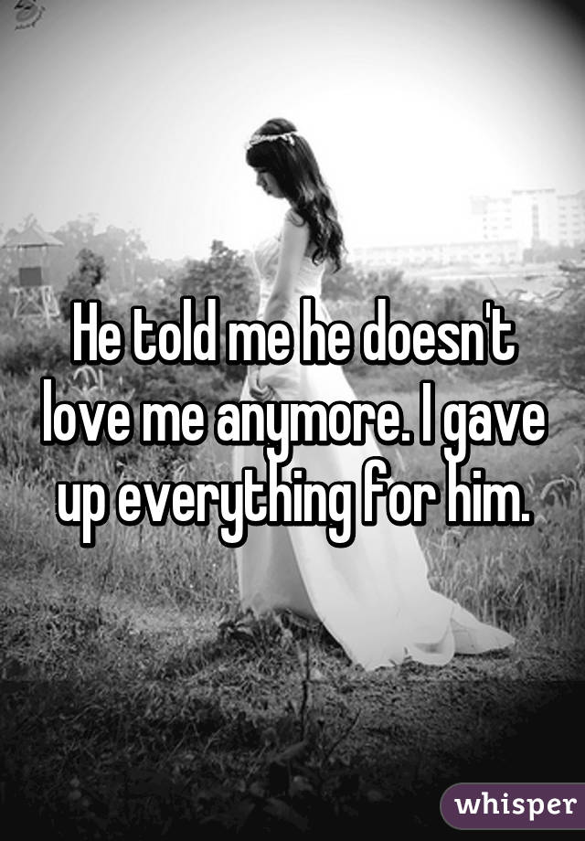 He told me he doesn't love me anymore. I gave up everything for him.