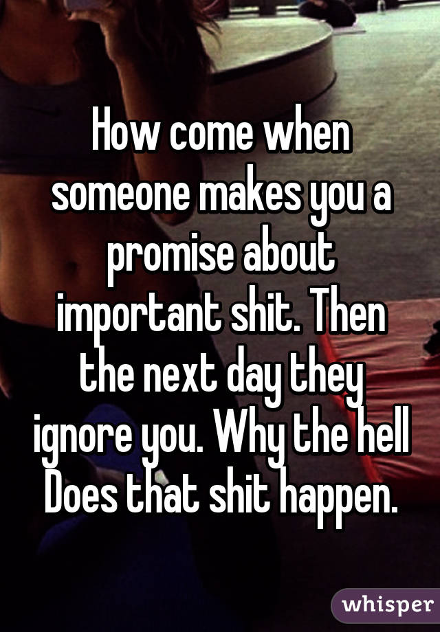 How come when someone makes you a promise about important shit. Then the next day they ignore you. Why the hell Does that shit happen.