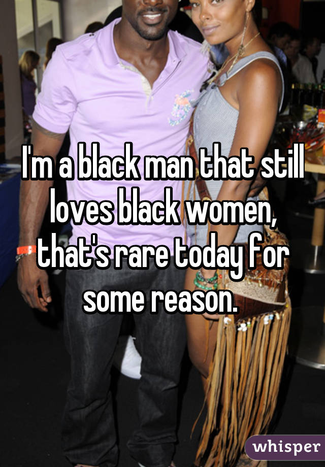 I'm a black man that still loves black women, that's rare today for some reason. 