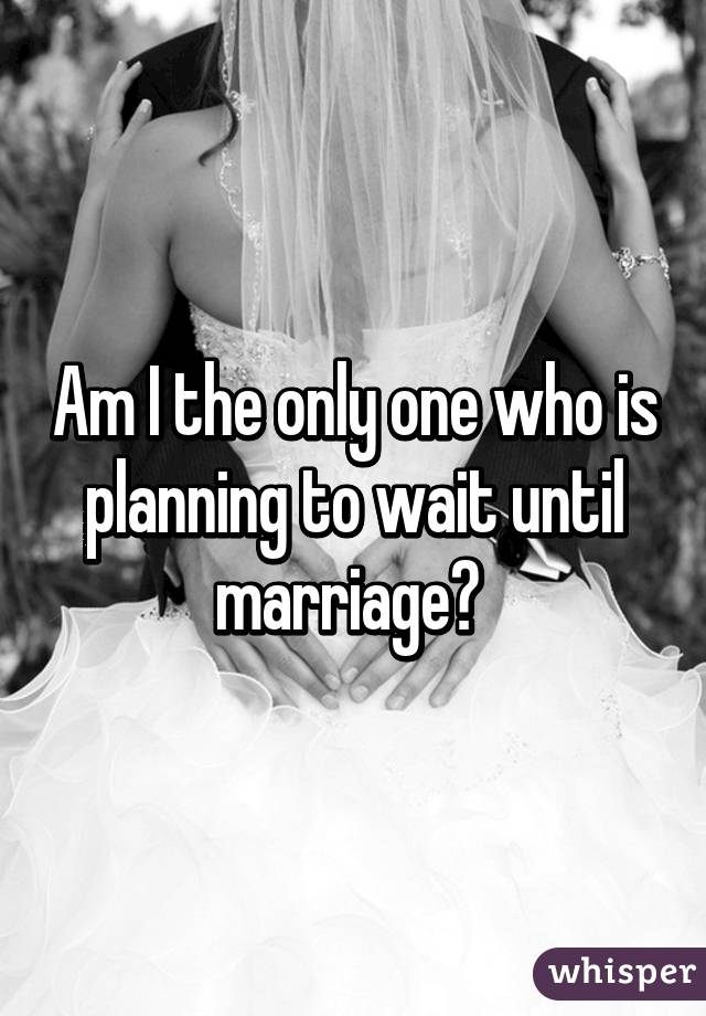 Am I the only one who is planning to wait until marriage? 