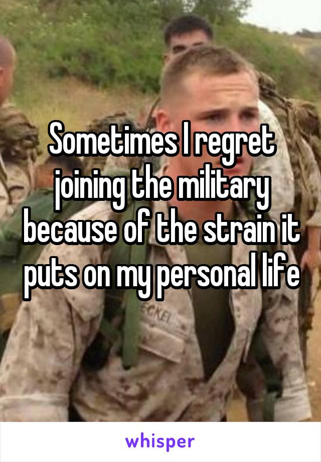Sometimes I regret joining the military because of the strain it puts on my personal life 