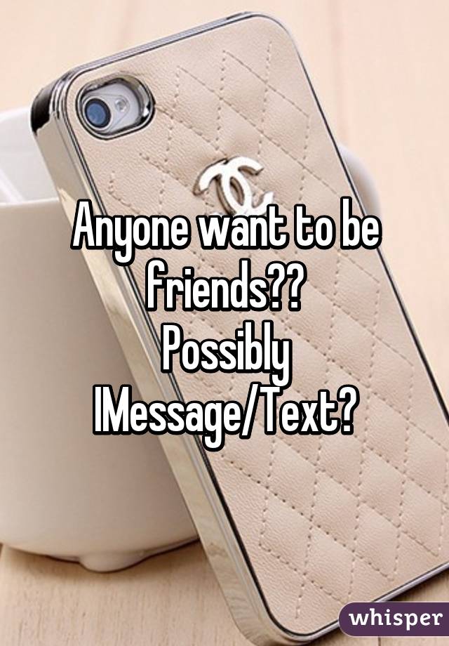 Anyone want to be friends??
Possibly IMessage/Text?