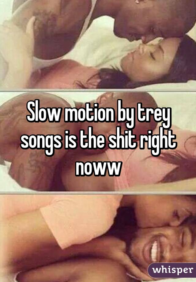 Slow motion by trey songs is the shit right noww