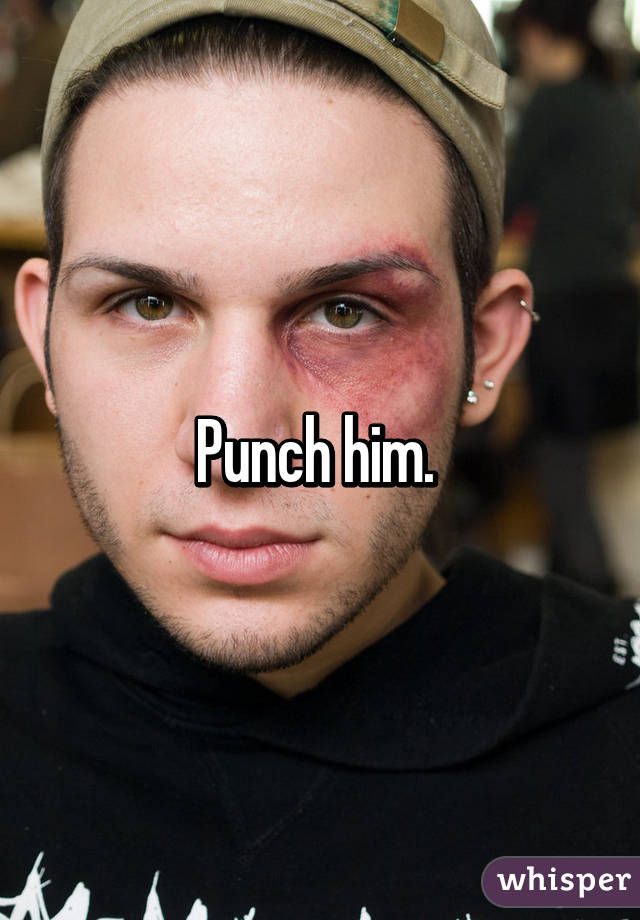 Punch him. 