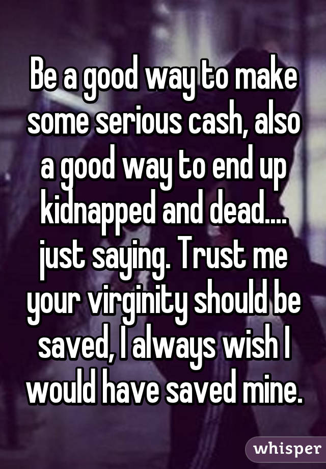 Be a good way to make some serious cash, also a good way to end up kidnapped and dead.... just saying. Trust me your virginity should be saved, I always wish I would have saved mine.