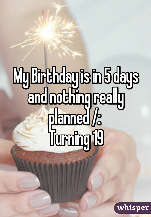 My Birthday is in 5 days and nothing really planned /: 
Turning 19