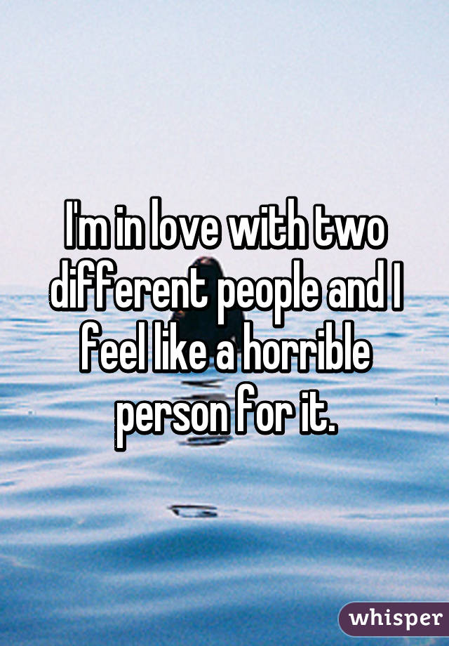 I'm in love with two different people and I feel like a horrible person for it.