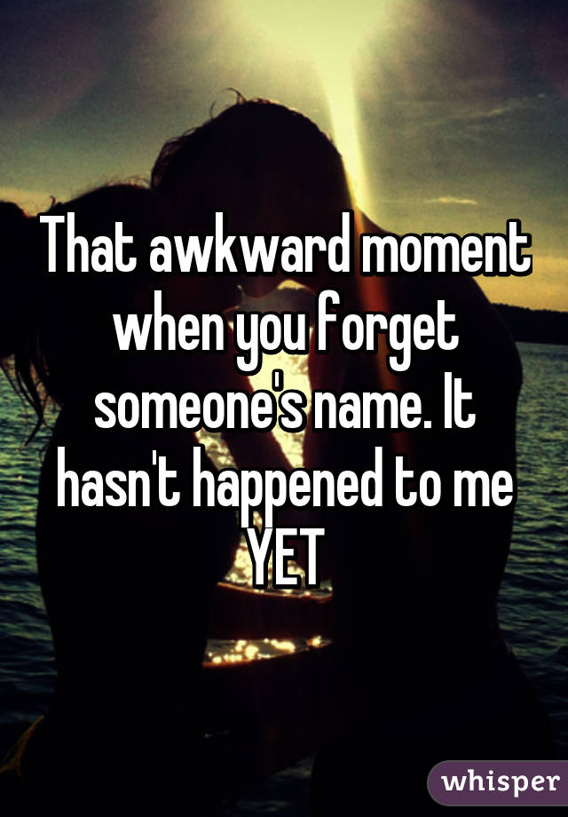 That awkward moment when you forget someone's name. It hasn't happened to me YET