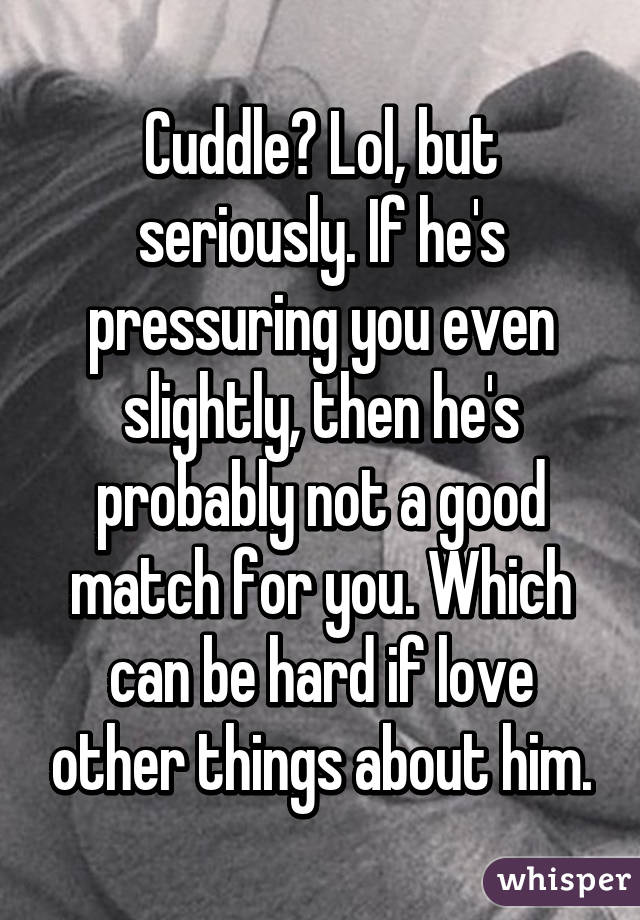 Cuddle? Lol, but seriously. If he's pressuring you even slightly, then he's probably not a good match for you. Which can be hard if love other things about him.