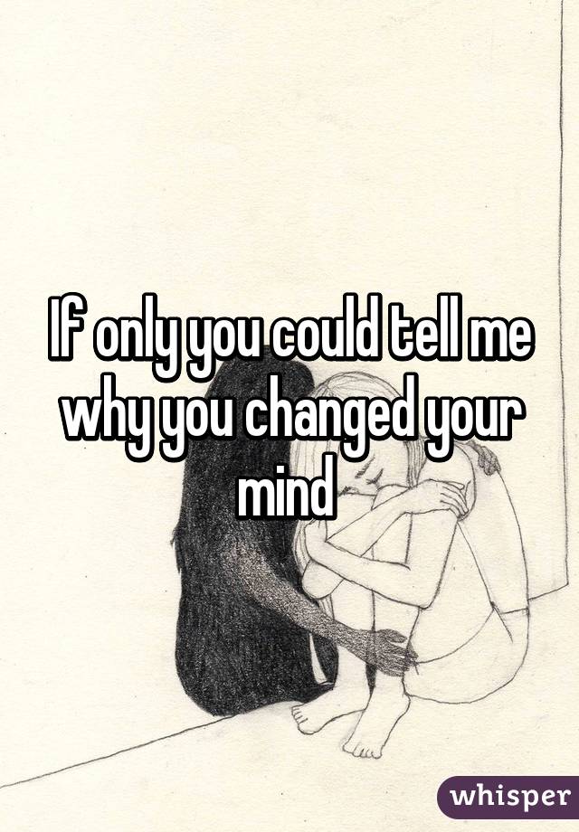 If only you could tell me why you changed your mind 