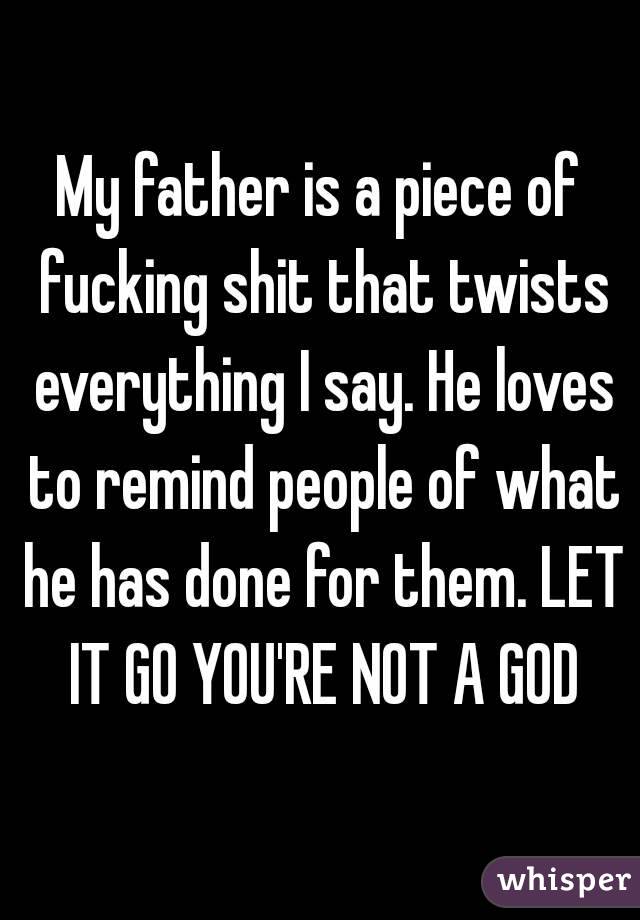 My father is a piece of fucking shit that twists everything I say. He loves to remind people of what he has done for them. LET IT GO YOU'RE NOT A GOD