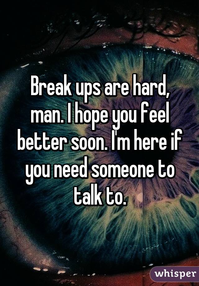 Break ups are hard, man. I hope you feel better soon. I'm here if you need someone to talk to.