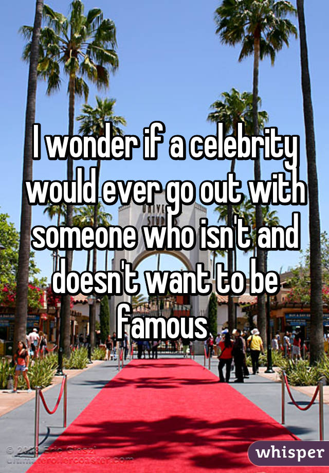 I wonder if a celebrity would ever go out with someone who isn't and doesn't want to be famous 