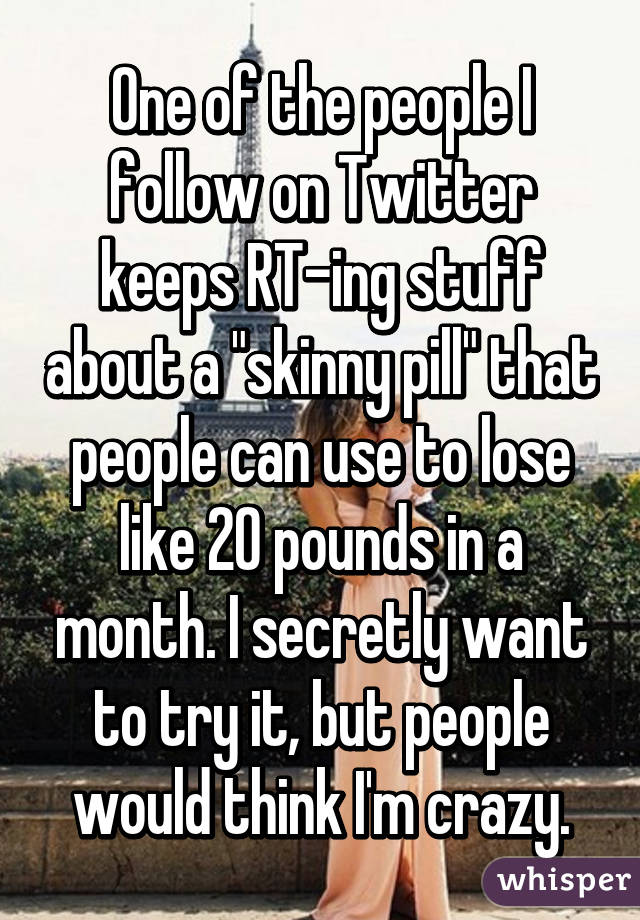 One of the people I follow on Twitter keeps RT-ing stuff about a "skinny pill" that people can use to lose like 20 pounds in a month. I secretly want to try it, but people would think I'm crazy.
