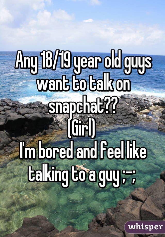 Any 18/19 year old guys want to talk on snapchat??
(Girl) 
I'm bored and feel like talking to a guy ;-; 